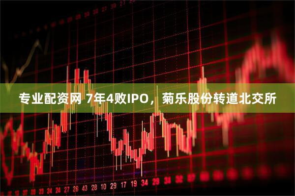 专业配资网 7年4败IPO，菊乐股份转道北交所