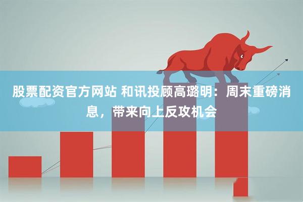 股票配资官方网站 和讯投顾高璐明：周末重磅消息，带来向上反攻机会