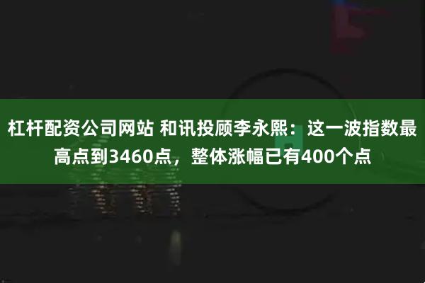 杠杆配资公司网站 和讯投顾李永熙：这一波指数最高点到3460点，整体涨幅已有400个点
