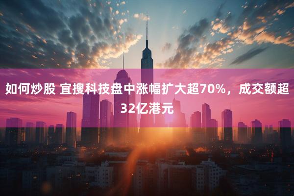 如何炒股 宜搜科技盘中涨幅扩大超70%，成交额超32亿港元