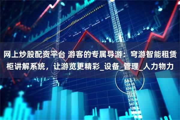 网上炒股配资平台 游客的专属导游：穹游智能租赁柜讲解系统，让游览更精彩_设备_管理_人力物力