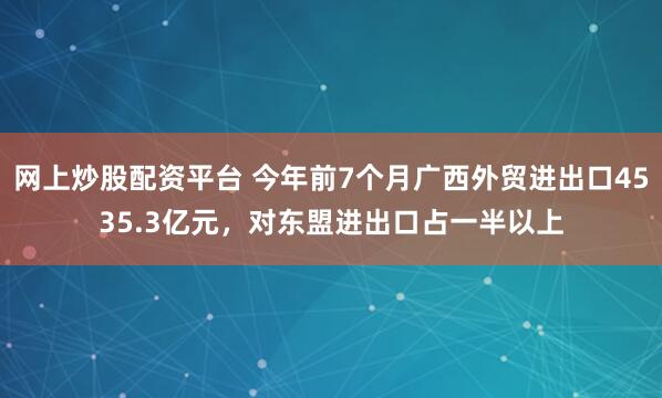 网上炒股配资平台 今年前7个月广西外贸进出口4535.3亿元，对东盟进出口占一半以上