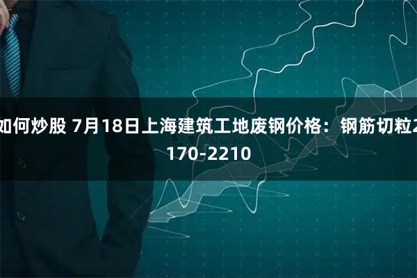 如何炒股 7月18日上海建筑工地废钢价格：钢筋切粒2170-2210