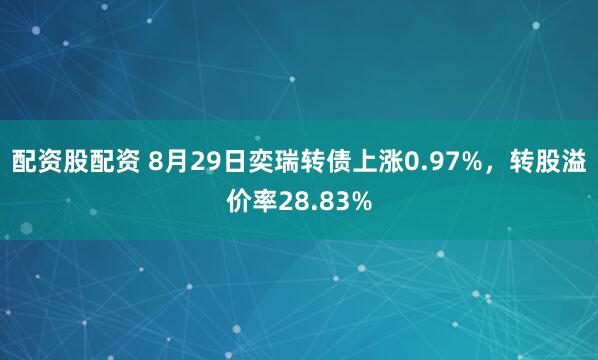 配资股配资 8月29日奕瑞转债上涨0.97%，转股溢价率28.83%