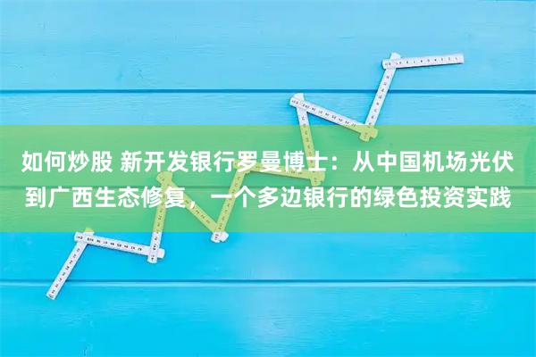 如何炒股 新开发银行罗曼博士：从中国机场光伏到广西生态修复，一个多边银行的绿色投资实践