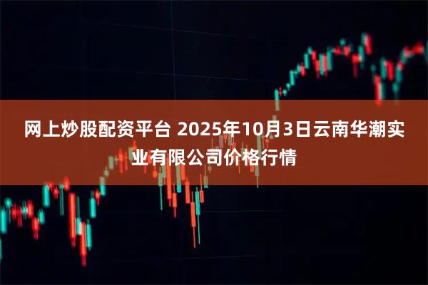 网上炒股配资平台 2025年10月3日云南华潮实业有限公司价格行情