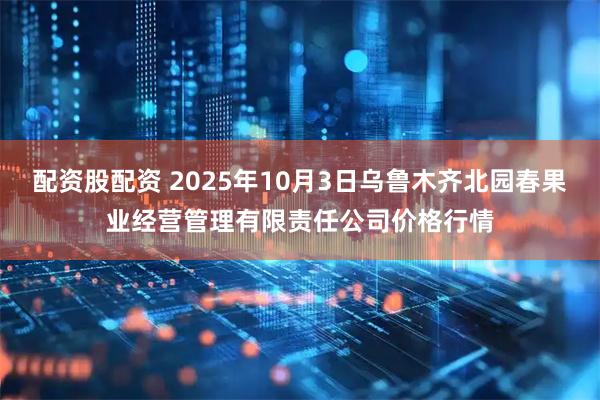 配资股配资 2025年10月3日乌鲁木齐北园春果业经营管理有限责任公司价格行情