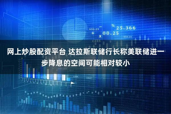 网上炒股配资平台 达拉斯联储行长称美联储进一步降息的空间可能相对较小