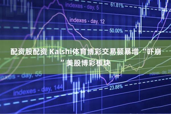 配资股配资 Kalshi体育博彩交易额暴增 “吓崩”美股博彩板块