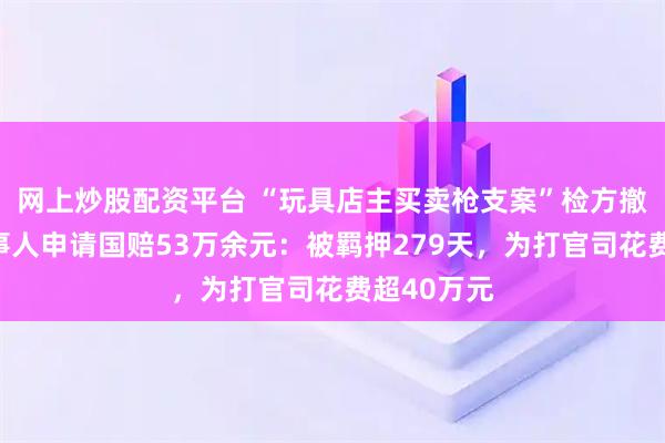 网上炒股配资平台 “玩具店主买卖枪支案”检方撤诉，两当事人申请国赔53万余元：被羁押279天，为打官司花费超40万元