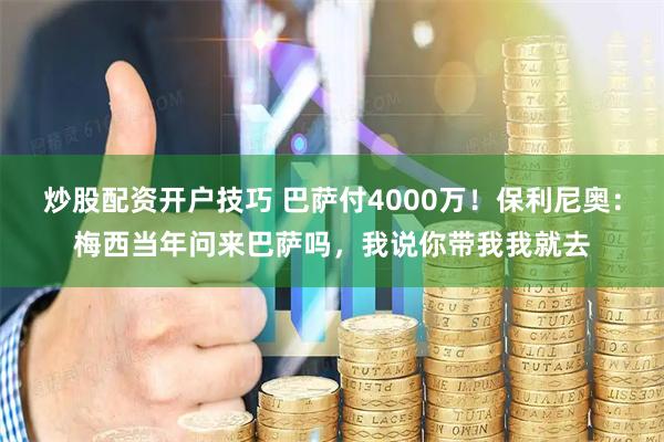 炒股配资开户技巧 巴萨付4000万！保利尼奥：梅西当年问来巴萨吗，我说你带我我就去