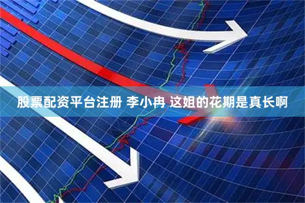 股票配资平台注册 李小冉 这姐的花期是真长啊
